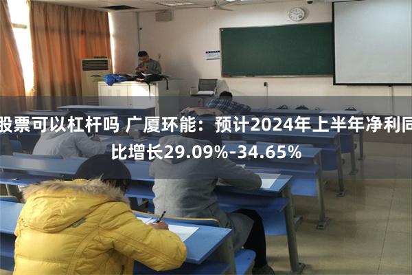 股票可以杠杆吗 广厦环能：预计2024年上半年净利同比增长29.09%-34.65%