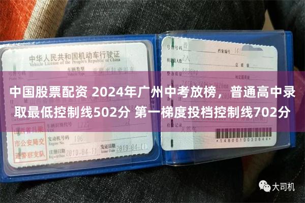 中国股票配资 2024年广州中考放榜，普通高中录取最低控制线502分 第一梯度投档控制线702分