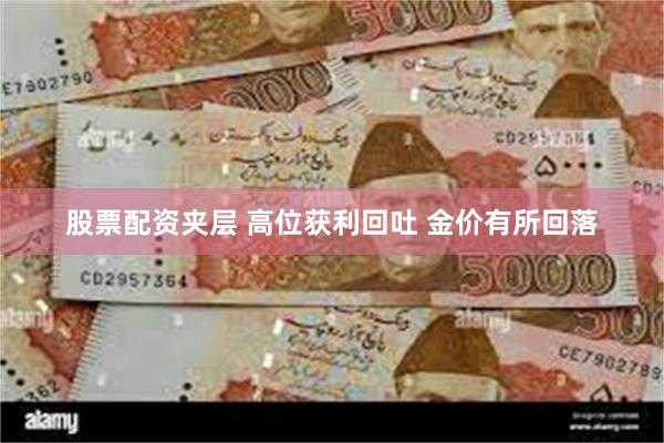 股票配资夹层 高位获利回吐 金价有所回落