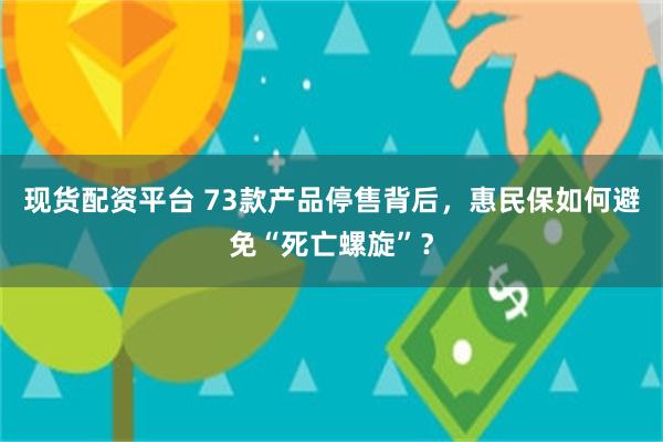 现货配资平台 73款产品停售背后，惠民保如何避免“死亡螺旋”？