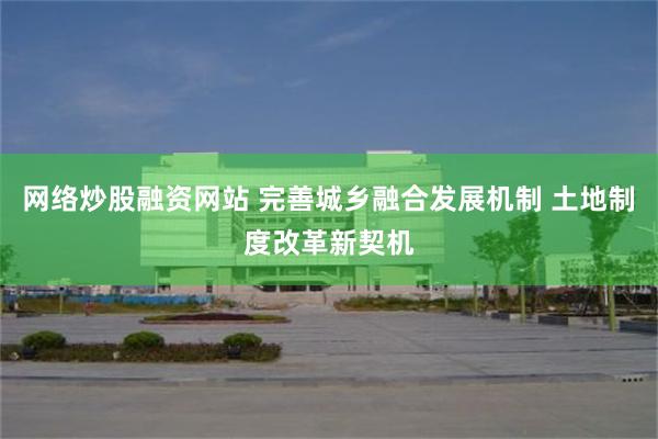 网络炒股融资网站 完善城乡融合发展机制 土地制度改革新契机