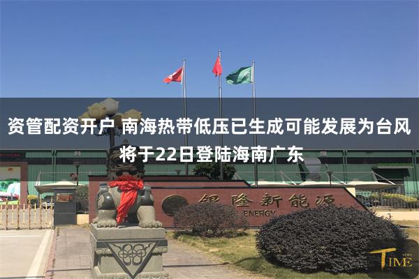 资管配资开户 南海热带低压已生成可能发展为台风 将于22日登陆海南广东