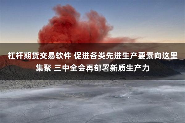 杠杆期货交易软件 促进各类先进生产要素向这里集聚 三中全会再部署新质生产力