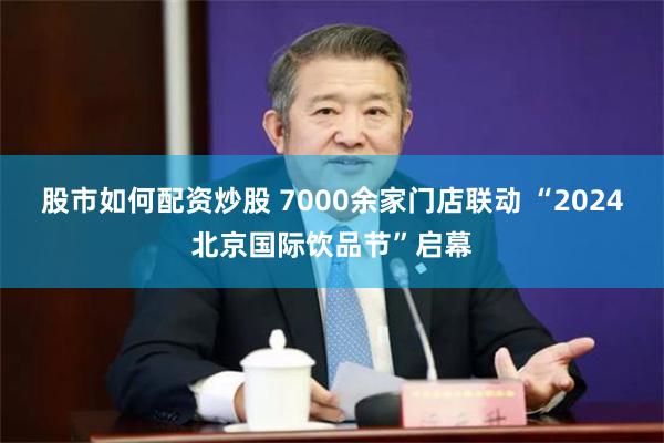 股市如何配资炒股 7000余家门店联动 “2024北京国际饮品节”启幕