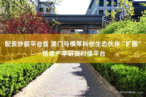 配资炒股平台皆 澳门与横琴科创生态伙伴“扩圈” 搭建产学研资对接平台