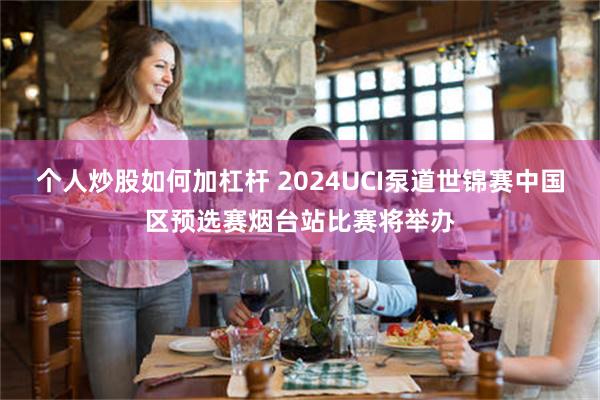 个人炒股如何加杠杆 2024UCI泵道世锦赛中国区预选赛烟台站比赛将举办