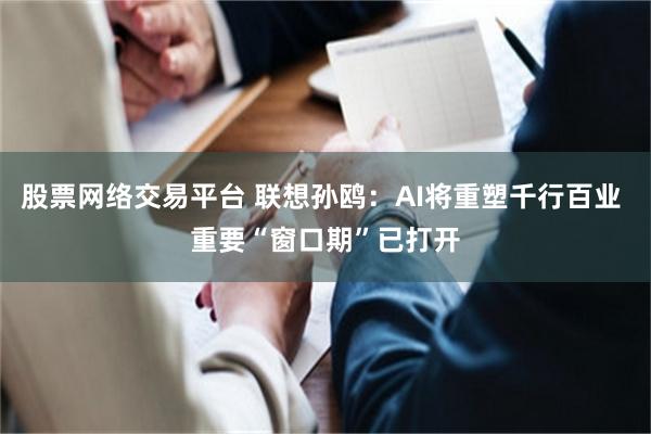 股票网络交易平台 联想孙鸥：AI将重塑千行百业 重要“窗口期”已打开