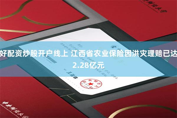 好配资炒股开户线上 江西省农业保险因洪灾理赔已达2.28亿元