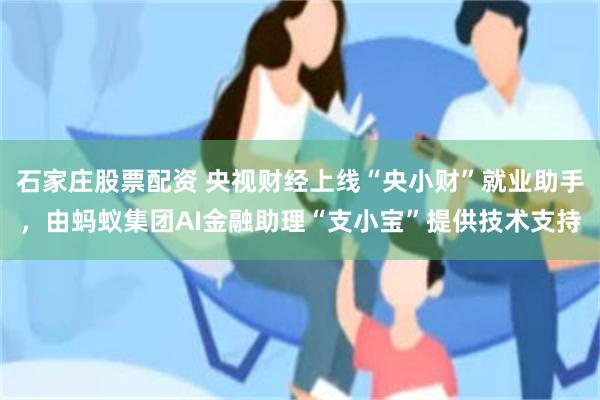 石家庄股票配资 央视财经上线“央小财”就业助手，由蚂蚁集团AI金融助理“支小宝”提供技术支持