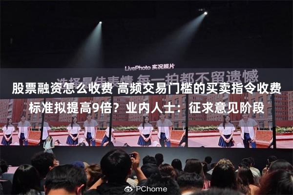 股票融资怎么收费 高频交易门槛的买卖指令收费标准拟提高9倍？业内人士：征求意见阶段