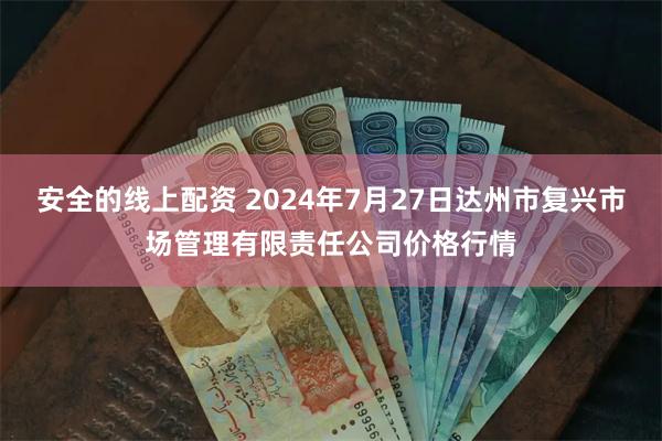 安全的线上配资 2024年7月27日达州市复兴市场管理有限责任公司价格行情