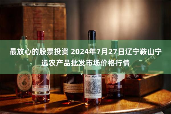 最放心的股票投资 2024年7月27日辽宁鞍山宁远农产品批发市场价格行情