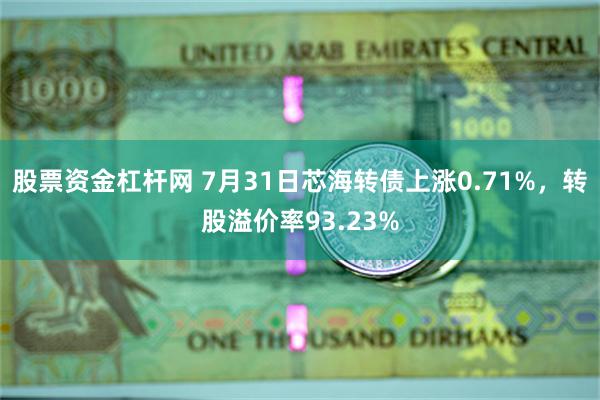 股票资金杠杆网 7月31日芯海转债上涨0.71%，转股溢价率93.23%