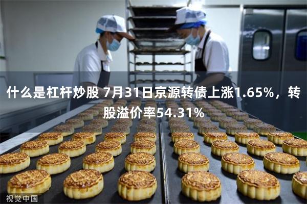 什么是杠杆炒股 7月31日京源转债上涨1.65%，转股溢价率54.31%