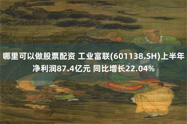 哪里可以做股票配资 工业富联(601138.SH)上半年净利润87.4亿元 同比增长22.04%