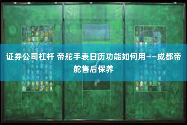 证券公司杠杆 帝舵手表日历功能如何用——成都帝舵售后保养