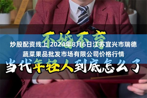 炒股配资线上 2024年8月6日江苏宜兴市瑞德蔬菜果品批发市场有限公司价格行情