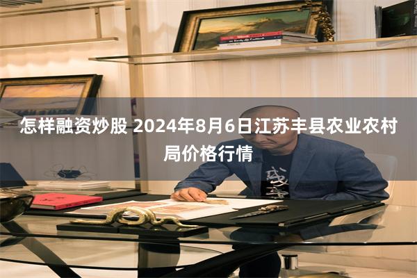 怎样融资炒股 2024年8月6日江苏丰县农业农村局价格行情