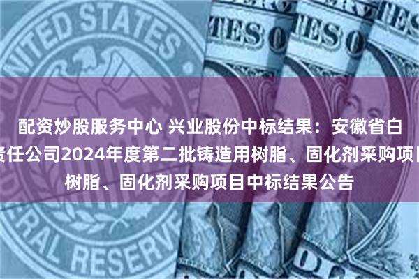 配资炒股服务中心 兴业股份中标结果：安徽省白湖阀门厂有限责任公司2024年度第二批铸造用树脂、固化剂采购项目中标结果公告