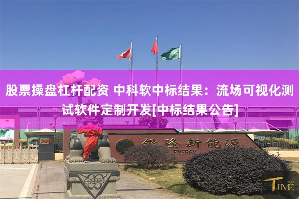 股票操盘杠杆配资 中科软中标结果：流场可视化测试软件定制开发[中标结果公告]