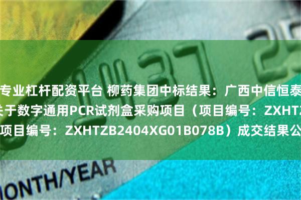 专业杠杆配资平台 柳药集团中标结果：广西中信恒泰工程顾问有限公司关于数字通用PCR试剂盒采购项目（项目编号：ZXHTZB2404XG01B078B）成交结果公告