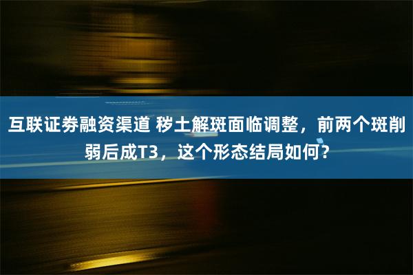 互联证劵融资渠道 秽土解斑面临调整，前两个斑削弱后成T3，这个形态结局如何？