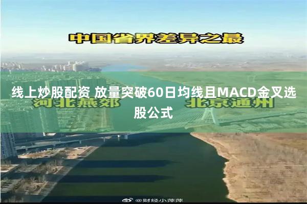 线上炒股配资 放量突破60日均线且MACD金叉选股公式