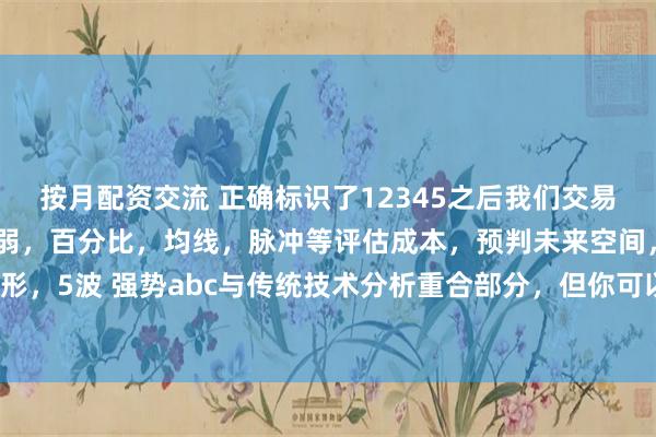 按月配资交流 正确标识了12345之后我们交易的是56运动，用相对强弱，百分比，均线，脉冲等评估成本，预判未来空间，其中三角形，5波 强势abc与传统技术分析重合部分，但你可以直接跨过这些，直接标识12345后，