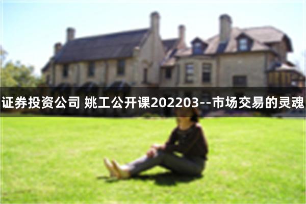 证券投资公司 姚工公开课202203--市场交易的灵魂