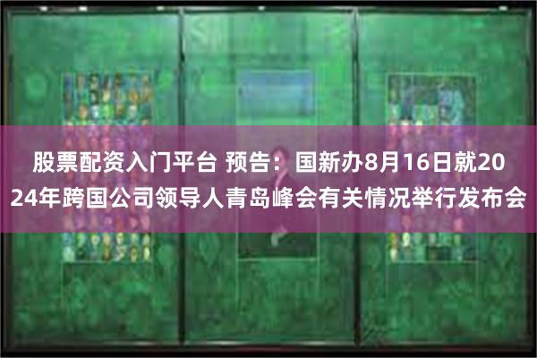 股票配资入门平台 预告：国新办8月16日就2024年跨国公司领导人青岛峰会有关情况举行发布会