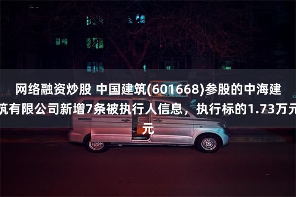 网络融资炒股 中国建筑(601668)参股的中海建筑有限公司新增7条被执行人信息，执行标的1.73万元