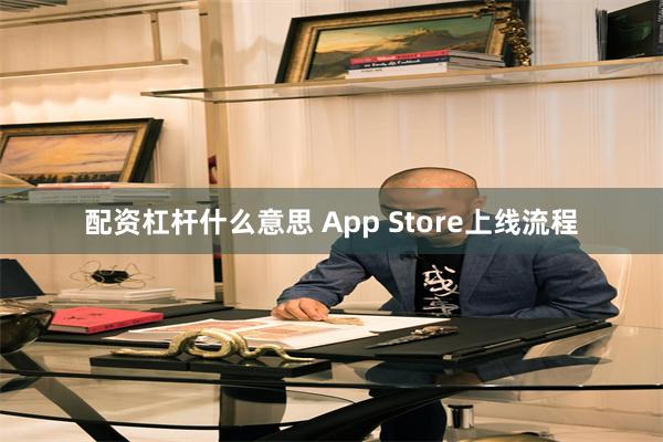 配资杠杆什么意思 App Store上线流程