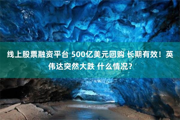 线上股票融资平台 500亿美元回购 长期有效！英伟达突然大跌 什么情况？