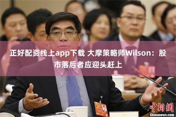 正好配资线上app下载 大摩策略师Wilson：股市落后者应迎头赶上