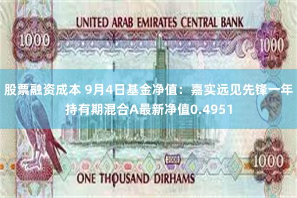 股票融资成本 9月4日基金净值：嘉实远见先锋一年持有期混合A最新净值0.4951