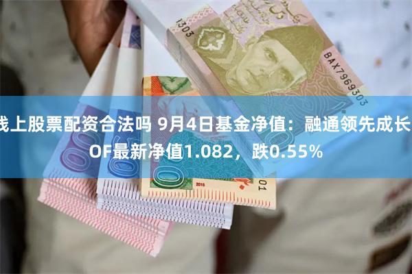 线上股票配资合法吗 9月4日基金净值：融通领先成长LOF最新净值1.082，跌0.55%