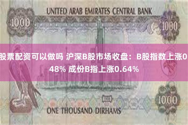 股票配资可以做吗 沪深B股市场收盘：B股指数上涨0.48% 成份B指上涨0.64%