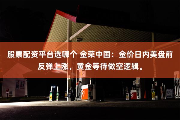 股票配资平台选哪个 金荣中国：金价日内美盘前反弹上涨，黄金等待做空逻辑。