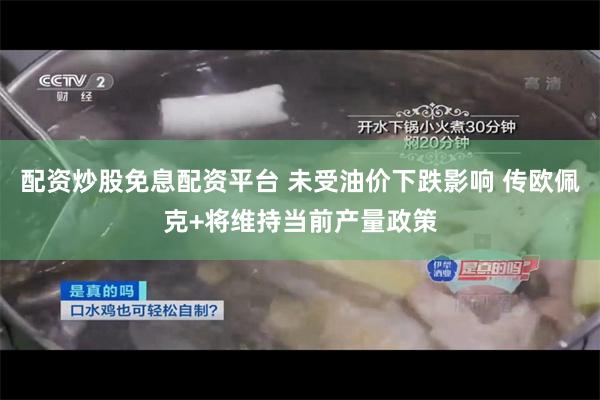 配资炒股免息配资平台 未受油价下跌影响 传欧佩克+将维持当前产量政策