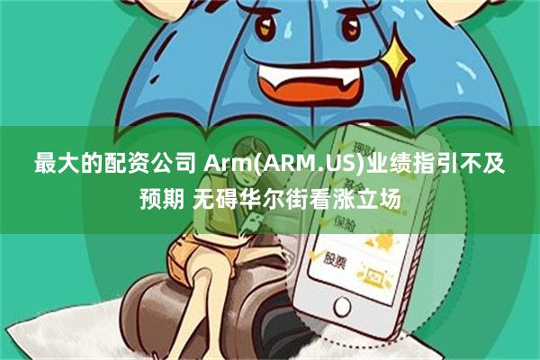 最大的配资公司 Arm(ARM.US)业绩指引不及预期 无碍华尔街看涨立场