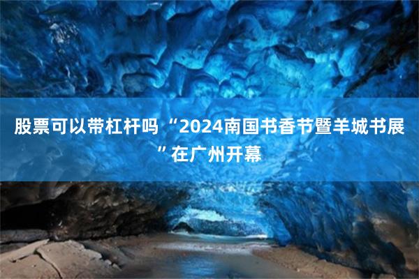 股票可以带杠杆吗 “2024南国书香节暨羊城书展”在广州开幕