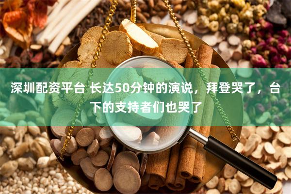 深圳配资平台 长达50分钟的演说，拜登哭了，台下的支持者们也哭了