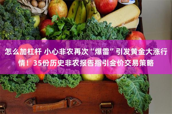 怎么加杠杆 小心非农再次“爆雷”引发黄金大涨行情！35份历史非农报告指引金价交易策略