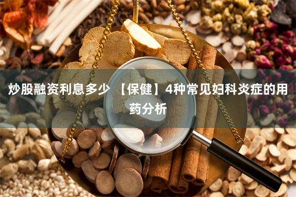 炒股融资利息多少 【保健】4种常见妇科炎症的用药分析