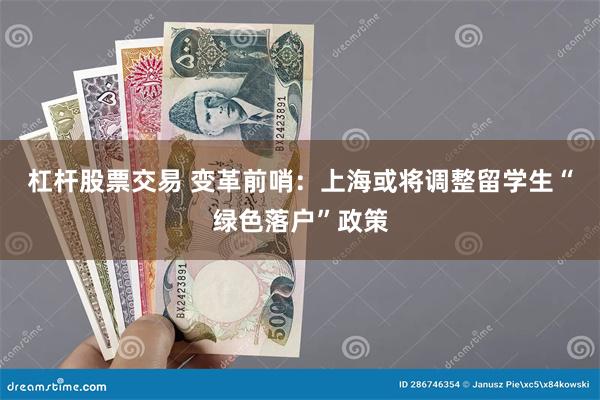 杠杆股票交易 变革前哨：上海或将调整留学生“绿色落户”政策