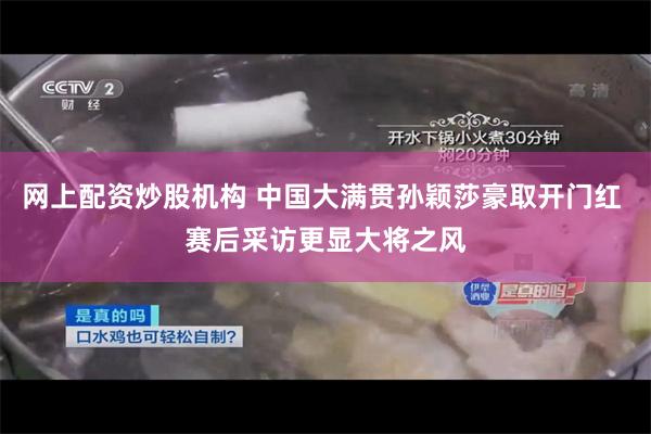 网上配资炒股机构 中国大满贯孙颖莎豪取开门红 赛后采访更显大将之风