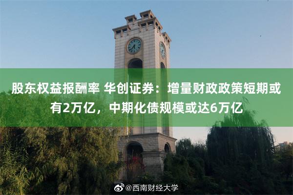 股东权益报酬率 华创证券：增量财政政策短期或有2万亿，中期化债规模或达6万亿