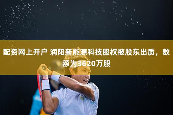 配资网上开户 润阳新能源科技股权被股东出质，数额为3620万股