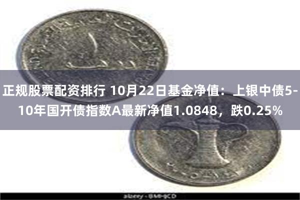 正规股票配资排行 10月22日基金净值：上银中债5-10年国开债指数A最新净值1.0848，跌0.25%