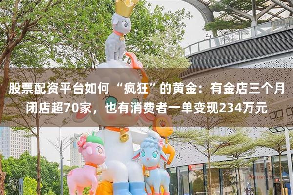 股票配资平台如何 “疯狂”的黄金：有金店三个月闭店超70家，也有消费者一单变现234万元